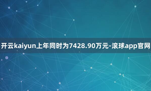 开云kaiyun上年同时为7428.90万元-滚球app官网