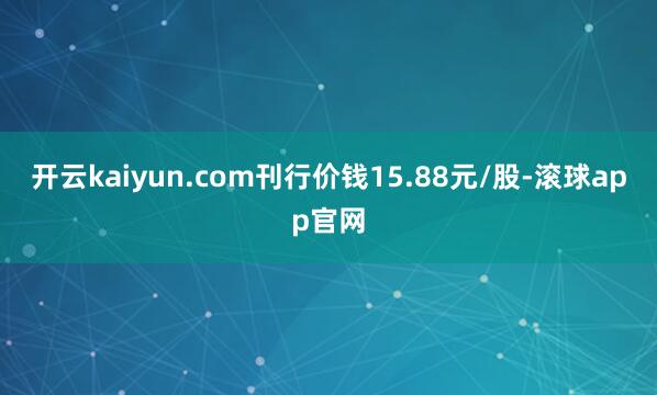 开云kaiyun.com刊行价钱15.88元/股-滚球app官网
