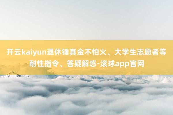 开云kaiyun退休锤真金不怕火、大学生志愿者等耐性指令、答疑解惑-滚球app官网