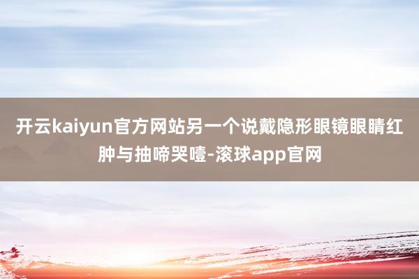 开云kaiyun官方网站另一个说戴隐形眼镜眼睛红肿与抽啼哭噎-滚球app官网
