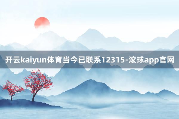 开云kaiyun体育当今已联系12315-滚球app官网