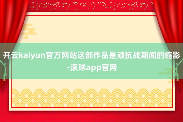 开云kaiyun官方网站这部作品是顽抗战期间的缩影-滚球app官网