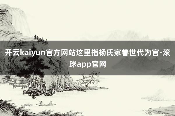 开云kaiyun官方网站这里指杨氏家眷世代为官-滚球app官网