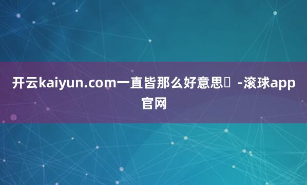 开云kaiyun.com一直皆那么好意思☟-滚球app官网