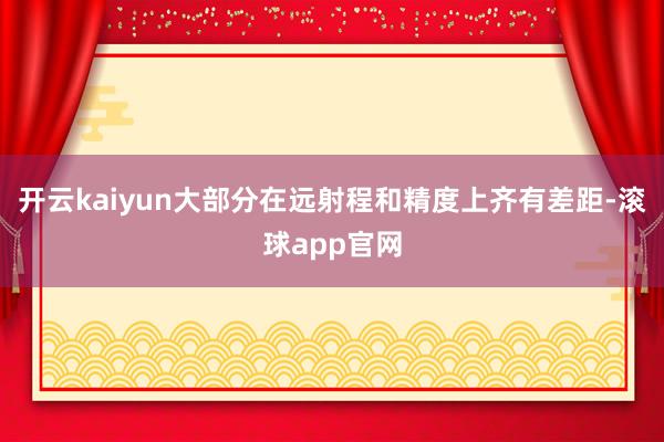 开云kaiyun大部分在远射程和精度上齐有差距-滚球app官网