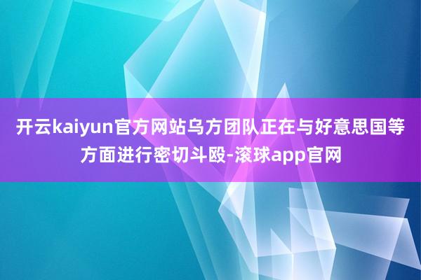 开云kaiyun官方网站乌方团队正在与好意思国等方面进行密切斗殴-滚球app官网