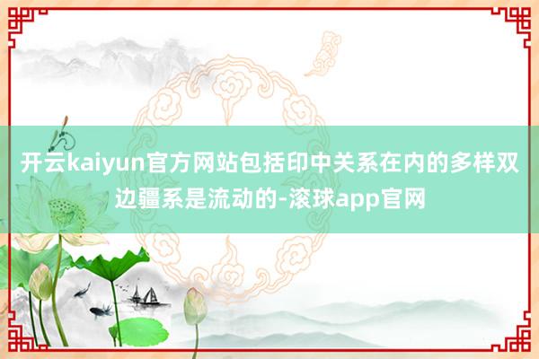 开云kaiyun官方网站包括印中关系在内的多样双边疆系是流动的-滚球app官网