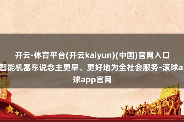 开云·体育平台(开云kaiyun)(中国)官网入口登录让智能机器东说念主更早、更好地为全社会服务-滚球app官网