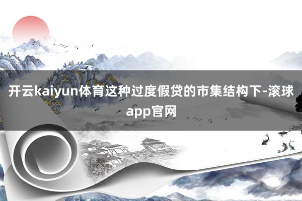 开云kaiyun体育这种过度假贷的市集结构下-滚球app官网