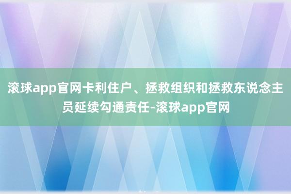 滚球app官网卡利住户、拯救组织和拯救东说念主员延续勾通责任-滚球app官网