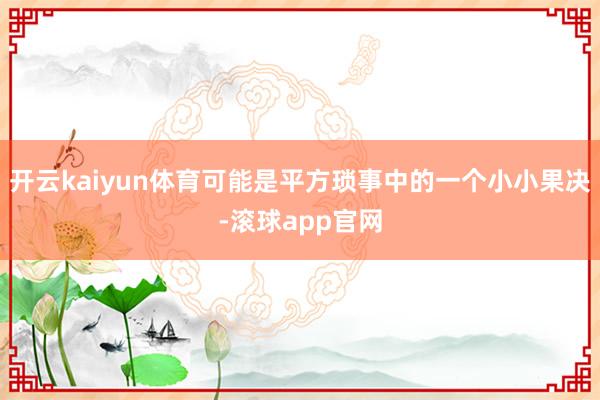 开云kaiyun体育可能是平方琐事中的一个小小果决-滚球app官网