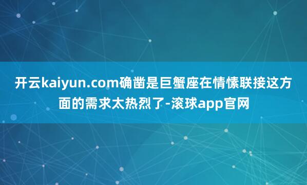 开云kaiyun.com确凿是巨蟹座在情愫联接这方面的需求太热烈了-滚球app官网