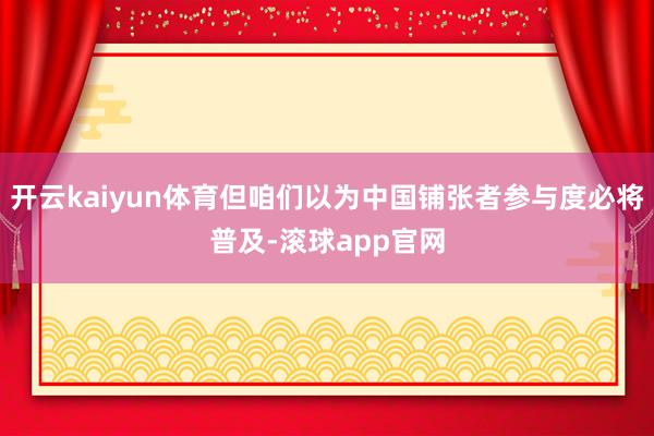 开云kaiyun体育但咱们以为中国铺张者参与度必将普及-滚球app官网