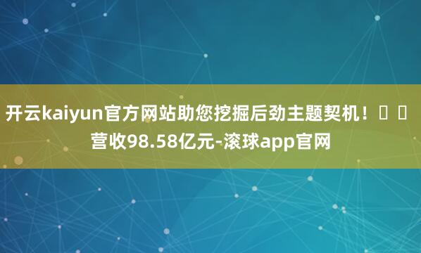 开云kaiyun官方网站助您挖掘后劲主题契机！		　　营收98.58亿元-滚球app官网