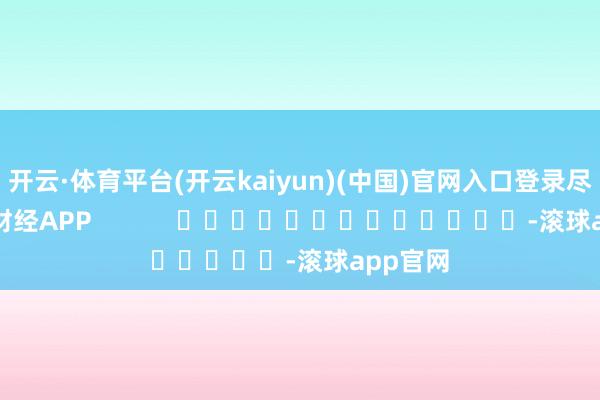 开云·体育平台(开云kaiyun)(中国)官网入口登录尽在新浪财经APP            													-滚球app官网