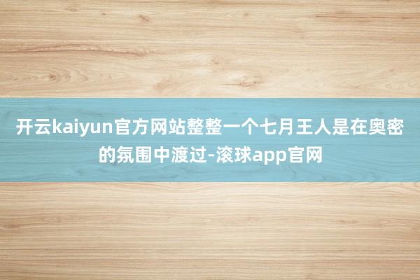 开云kaiyun官方网站整整一个七月王人是在奥密的氛围中渡过-滚球app官网