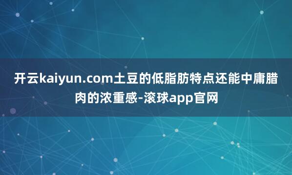 开云kaiyun.com土豆的低脂肪特点还能中庸腊肉的浓重感-滚球app官网