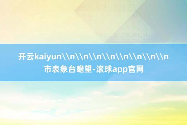 开云kaiyun\n\n\n\n\n\n\n\n市表象台瞻望-滚球app官网