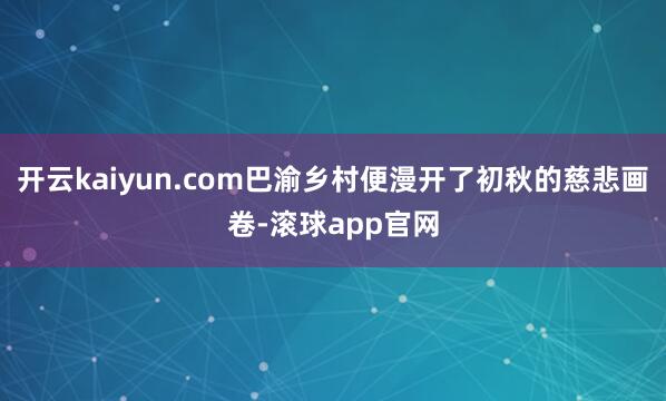 开云kaiyun.com巴渝乡村便漫开了初秋的慈悲画卷-滚球app官网