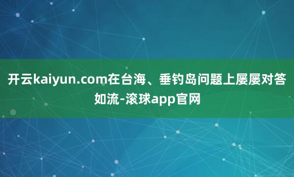 开云kaiyun.com在台海、垂钓岛问题上屡屡对答如流-滚球app官网