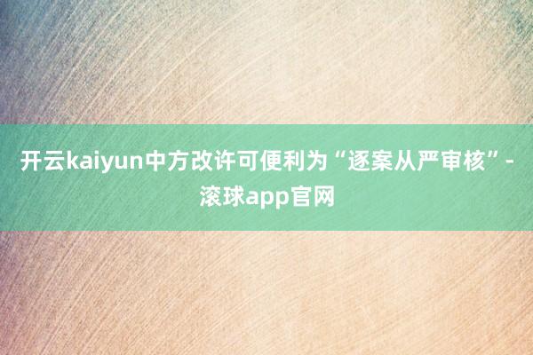 开云kaiyun中方改许可便利为“逐案从严审核”-滚球app官网