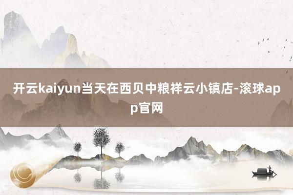 开云kaiyun当天在西贝中粮祥云小镇店-滚球app官网