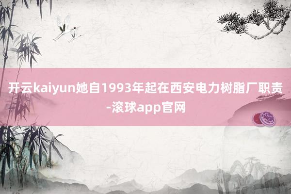 开云kaiyun她自1993年起在西安电力树脂厂职责-滚球app官网