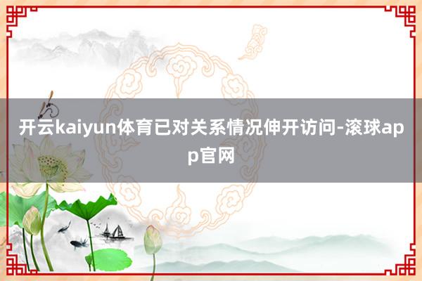 开云kaiyun体育已对关系情况伸开访问-滚球app官网