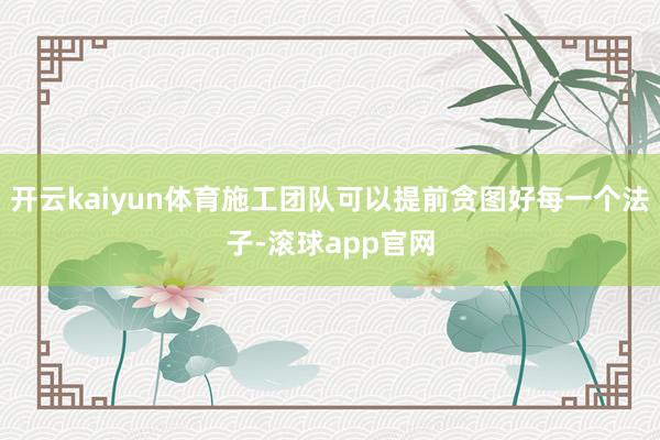 开云kaiyun体育施工团队可以提前贪图好每一个法子-滚球app官网
