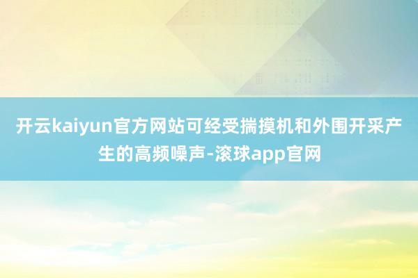 开云kaiyun官方网站可经受揣摸机和外围开采产生的高频噪声-滚球app官网