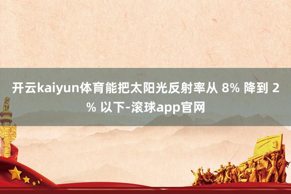 开云kaiyun体育能把太阳光反射率从 8% 降到 2% 以下-滚球app官网