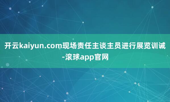 开云kaiyun.com现场责任主谈主员进行展览训诫-滚球app官网