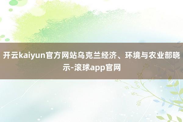开云kaiyun官方网站乌克兰经济、环境与农业部晓示-滚球app官网