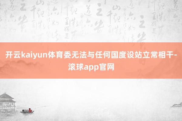 开云kaiyun体育委无法与任何国度设站立常相干-滚球app官网