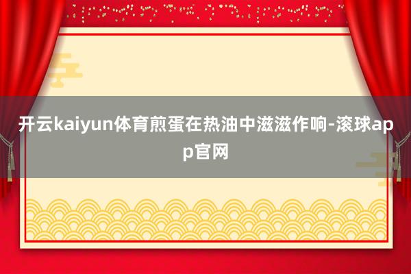 开云kaiyun体育煎蛋在热油中滋滋作响-滚球app官网