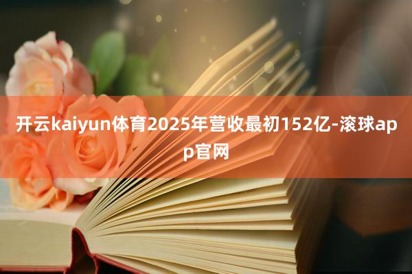 开云kaiyun体育2025年营收最初152亿-滚球app官网