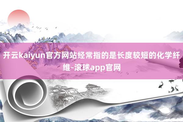 开云kaiyun官方网站经常指的是长度较短的化学纤维-滚球app官网