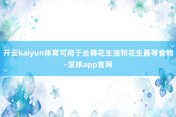 开云kaiyun体育可用于坐褥花生油和花生酱等食物-滚球app官网