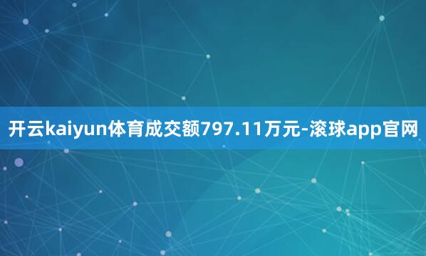 开云kaiyun体育成交额797.11万元-滚球app官网