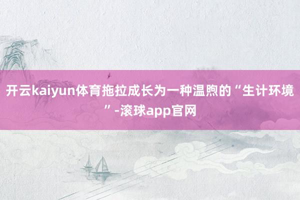 开云kaiyun体育拖拉成长为一种温煦的“生计环境”-滚球app官网