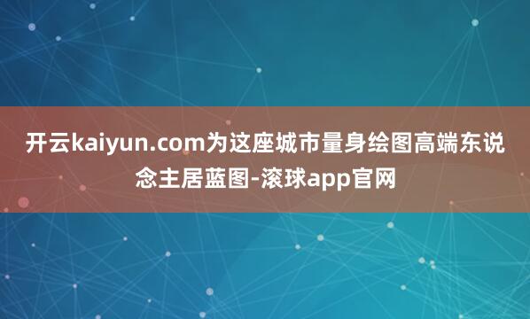 开云kaiyun.com为这座城市量身绘图高端东说念主居蓝图-滚球app官网