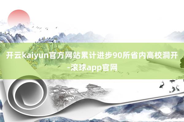 开云kaiyun官方网站累计进步90所省内高校洞开-滚球app官网