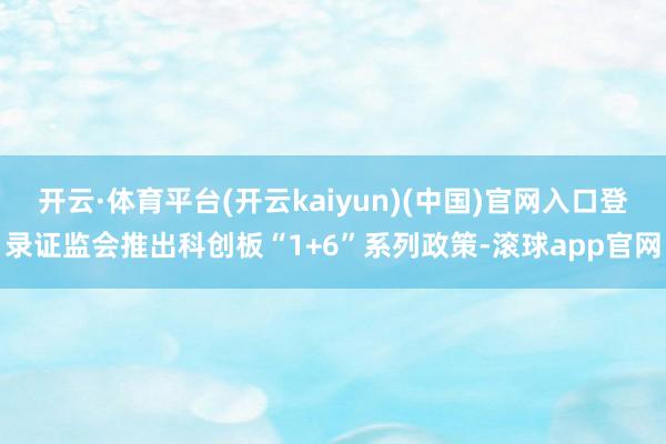 开云·体育平台(开云kaiyun)(中国)官网入口登录证监会推出科创板“1+6”系列政策-滚球app官网