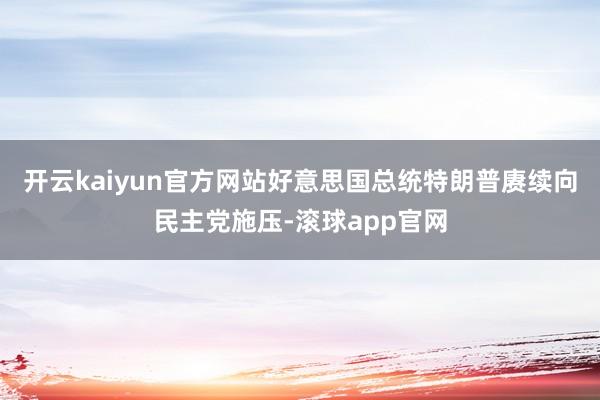 开云kaiyun官方网站好意思国总统特朗普赓续向民主党施压-滚球app官网