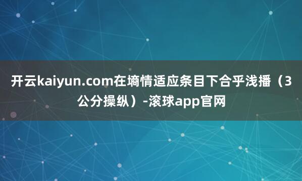 开云kaiyun.com在墒情适应条目下合乎浅播（3公分操纵）-滚球app官网