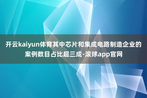 开云kaiyun体育其中芯片和集成电路制造企业的案例数目占比超三成-滚球app官网