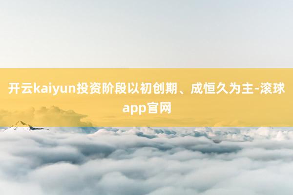 开云kaiyun投资阶段以初创期、成恒久为主-滚球app官网