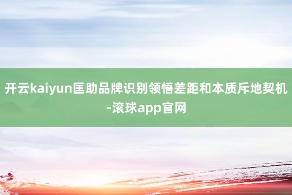 开云kaiyun匡助品牌识别领悟差距和本质斥地契机-滚球app官网