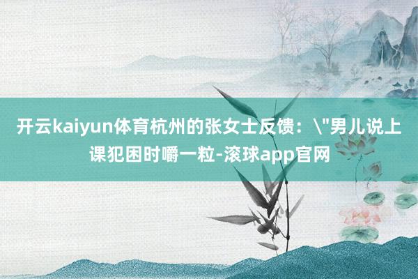 开云kaiyun体育杭州的张女士反馈：