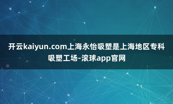 开云kaiyun.com上海永怡吸塑是上海地区专科吸塑工场-滚球app官网